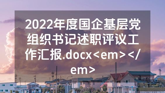 2022年度国企基层党组织书记述职评议工作汇报.docx<em></em>