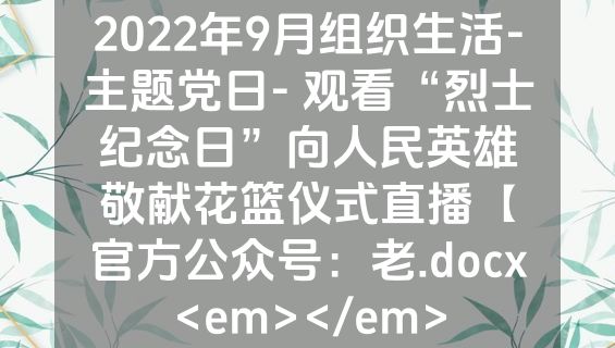 2022年9月组织生活-主题党日- 观看“烈士纪念日”向人民英雄敬献花篮仪式直播【官方公众号：老.docx<em></em>