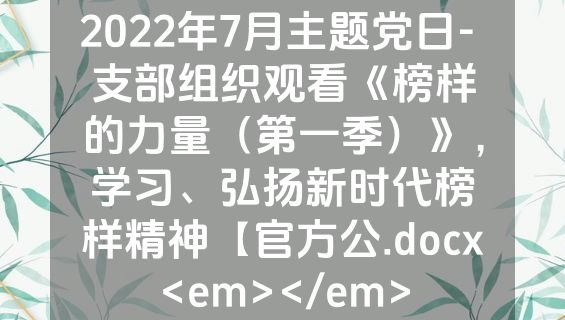 2022年7月主题党日- 支部组织观看《榜样的力量（第一季）》，学习、弘扬新时代榜样精神【官方公.docx<em></em>