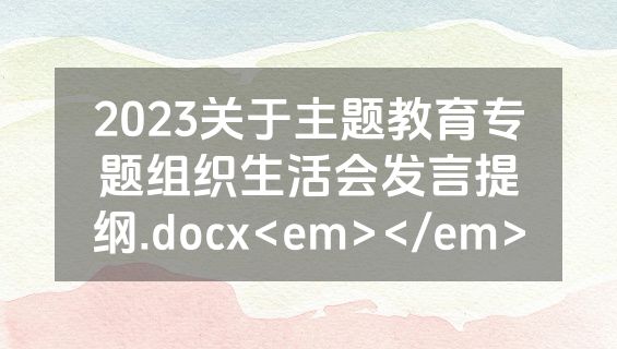 2023关于主题教育专题组织生活会发言提纲.docx<em></em>