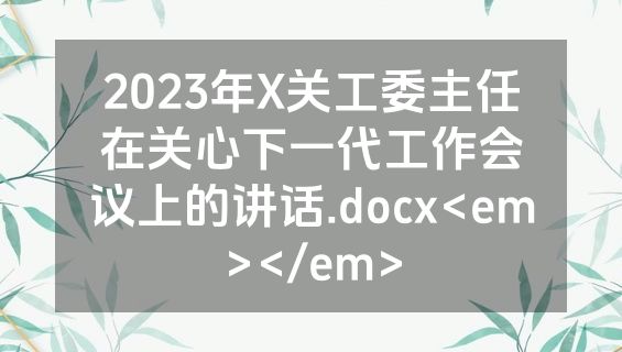 2023年X关工委主任在关心下一代工作会议上的讲话.docx<em></em>