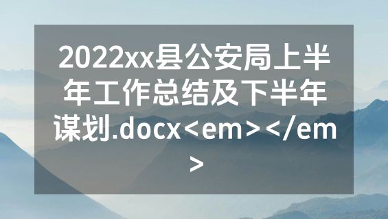 2022xx县公安局上半年工作总结及下半年谋划.docx<em></em>