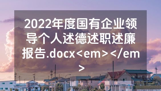 2022年度国有企业领导个人述德述职述廉报告.docx<em></em>