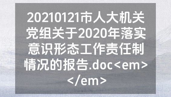 20210121市人大机关党组关于2020年落实意识形态工作责任制情况的报告.doc<em></em>