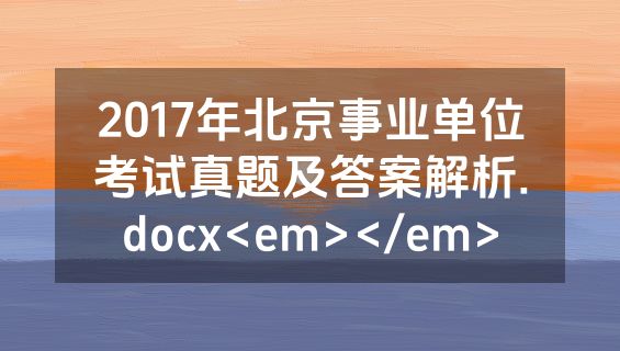 2017年北京事业单位考试真题及答案解析.docx<em></em>