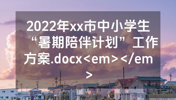 2022年xx市中小学生“暑期陪伴计划”工作方案.docx<em></em>