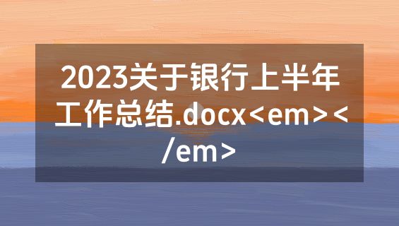 2023关于银行上半年工作总结.docx<em></em>