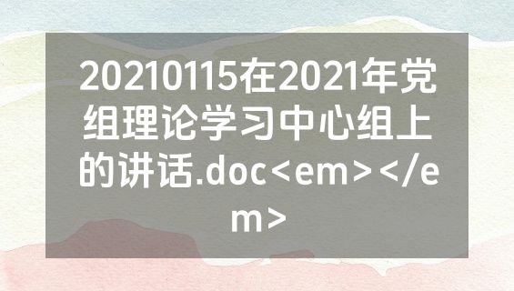20210115在2021年党组理论学习中心组上的讲话.doc<em></em>