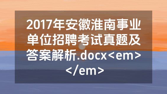 2017年安徽淮南事业单位招聘考试真题及答案解析.docx<em></em>