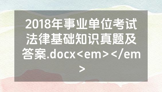 2018年事业单位考试法律基础知识真题及答案.docx<em></em>