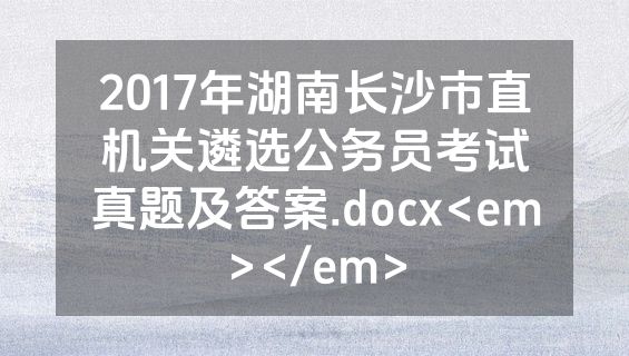 2017年湖南长沙市直机关遴选公务员考试真题及答案.docx<em></em>