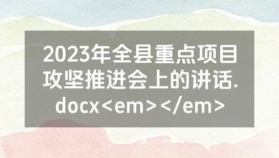 2023年全县重点项目攻坚推进会上的讲话.docx<em></em>