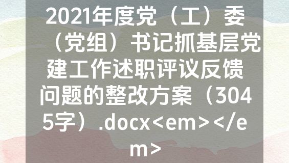 2021年度党（工）委（党组）书记抓基层党建工作述职评议反馈问题的整改方案（3045字）.docx<em></em>