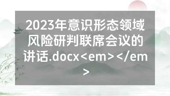 2023年意识形态领域风险研判联席会议的讲话.docx<em></em>