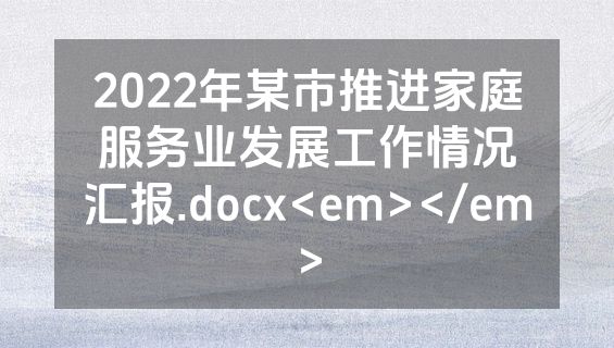 2022年某市推进家庭服务业发展工作情况汇报.docx<em></em>
