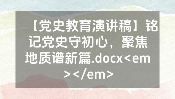 【党史教育演讲稿】铭记党史守初心，聚焦地质谱新篇.docx<em></em>