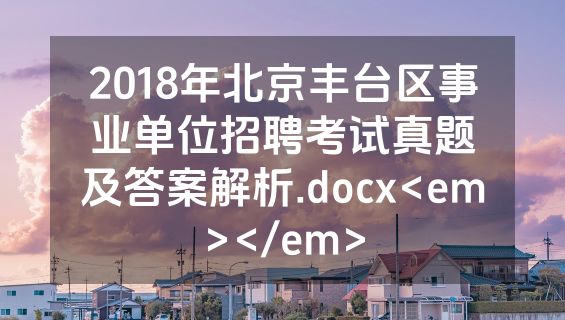 2018年北京丰台区事业单位招聘考试真题及答案解析.docx<em></em>