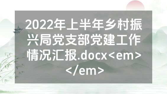 2022年上半年乡村振兴局党支部党建工作情况汇报.docx<em></em>
