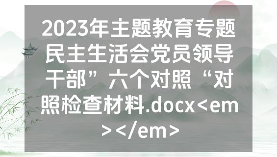 2023年主题教育专题民主生活会党员领导干部”六个对照“对照检查材料.docx<em></em>