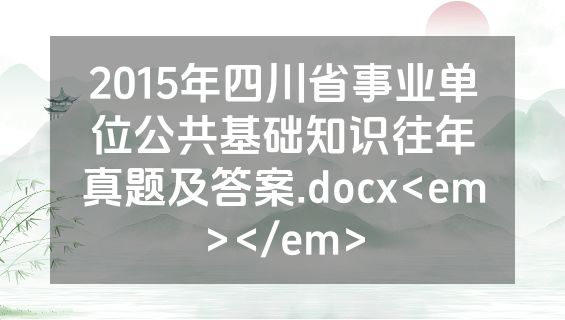 2015年四川省事业单位公共基础知识往年真题及答案.docx<em></em>