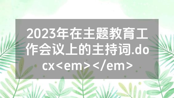 2023年在主题教育工作会议上的主持词.docx<em></em>
