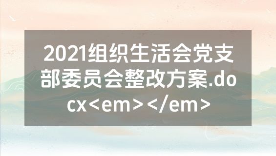 2021组织生活会党支部委员会整改方案.docx<em></em>