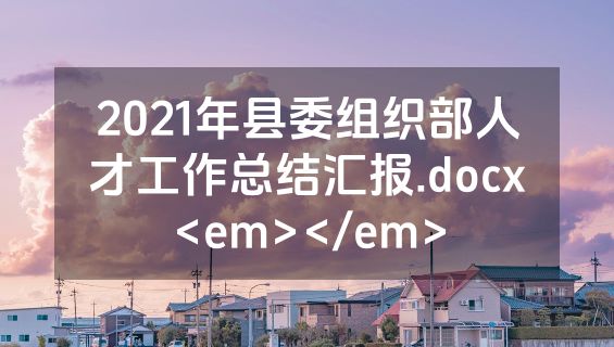 2021年县委组织部人才工作总结汇报.docx<em></em>