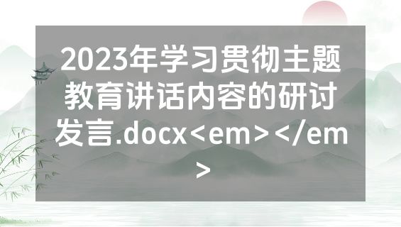 2023年学习贯彻主题教育讲话内容的研讨发言.docx<em></em>