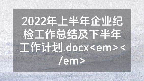 2022年上半年企业纪检工作总结及下半年工作计划.docx<em></em>