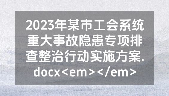 2023年某市工会系统重大事故隐患专项排查整治行动实施方案.docx<em></em>