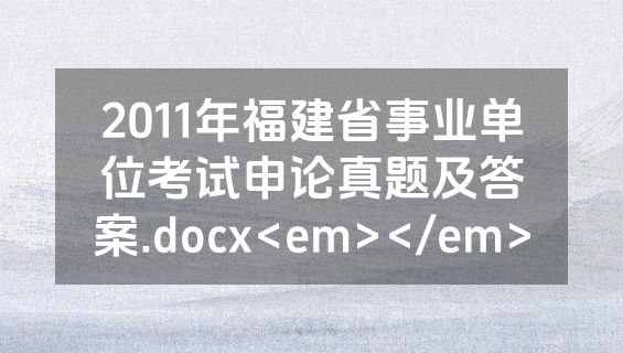 2011年福建省事业单位考试申论真题及答案.docx<em></em>