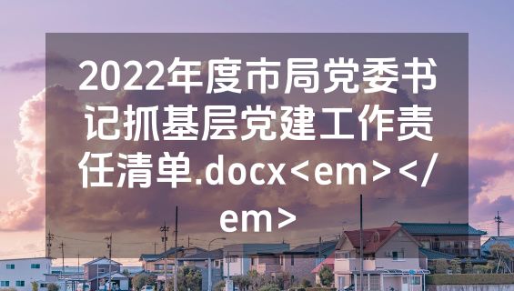 2022年度市局党委书记抓基层党建工作责任清单.docx<em></em>