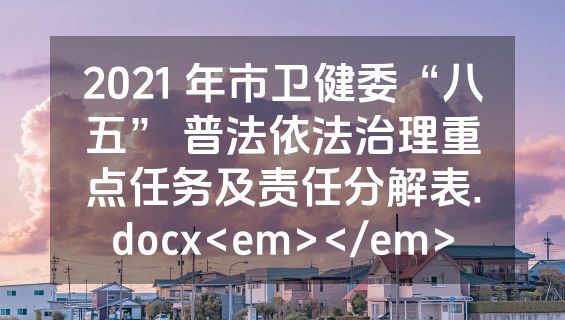 2021 年市卫健委“八五” 普法依法治理重点任务及责任分解表.docx<em></em>