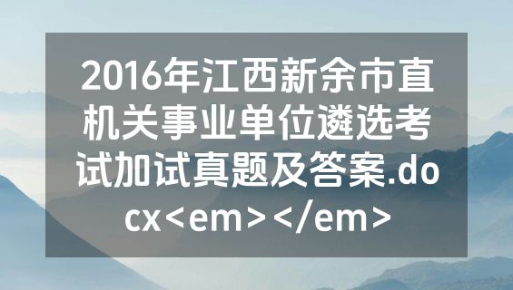 2016年江西新余市直机关事业单位遴选考试加试真题及答案.docx<em></em>