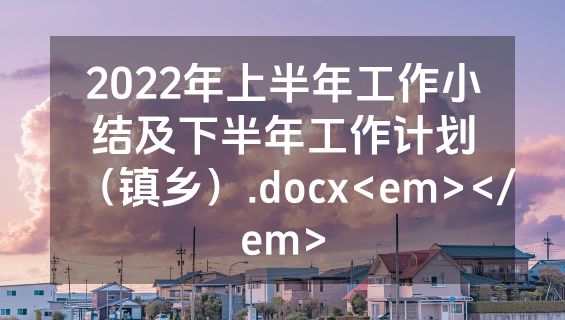 2022年上半年工作小结及下半年工作计划（镇乡）.docx<em></em>