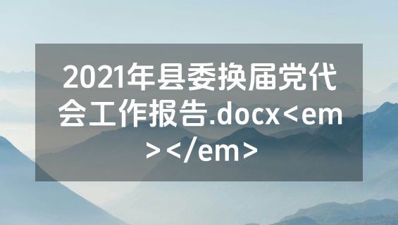 2021年县委换届党代会工作报告.docx<em></em>