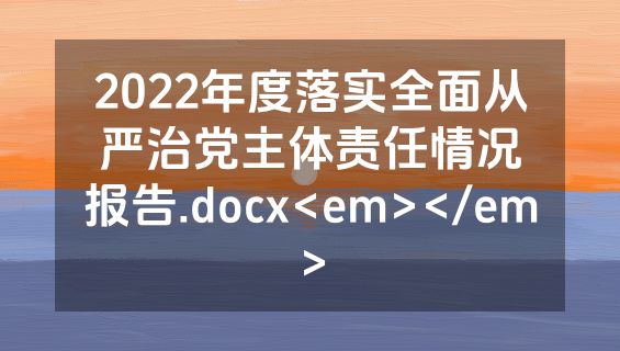2022年度落实全面从严治党主体责任情况报告.docx<em></em>