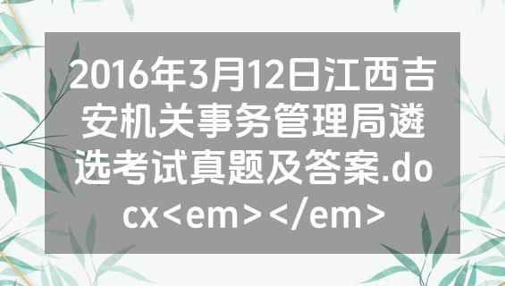 2016年3月12日江西吉安机关事务管理局遴选考试真题及答案.docx<em></em>