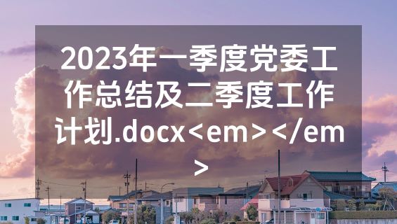2023年一季度党委工作总结及二季度工作计划.docx<em></em>