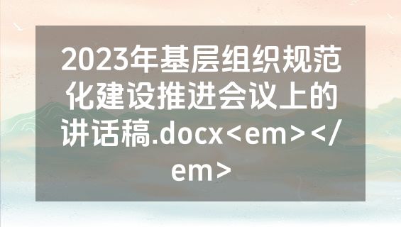 2023年基层组织规范化建设推进会议上的讲话稿.docx<em></em>