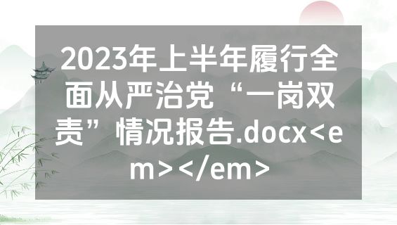 2023年上半年履行全面从严治党“一岗双责”情况报告.docx<em></em>