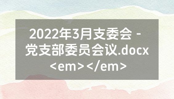 2022年3月支委会 - 党支部委员会议.docx<em></em>