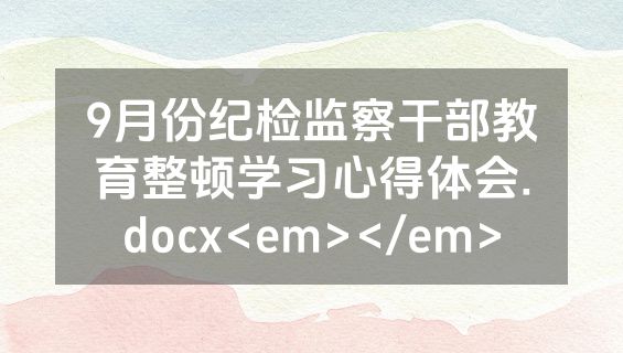 9月份纪检监察干部教育整顿学习心得体会.docx<em></em>