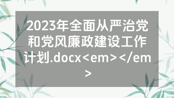 2023年全面从严治党和党风廉政建设工作计划.docx<em></em>