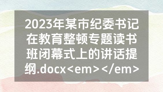 2023年某市纪委书记在教育整顿专题读书班闭幕式上的讲话提纲.docx<em></em>