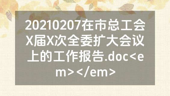 20210207在市总工会X届X次全委扩大会议上的工作报告.doc<em></em>
