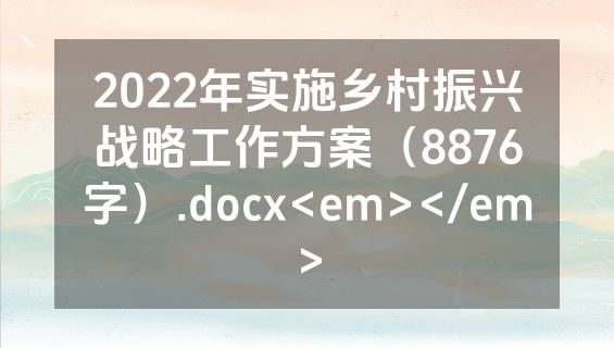 2022年实施乡村振兴战略工作方案（8876字）.docx<em></em>
