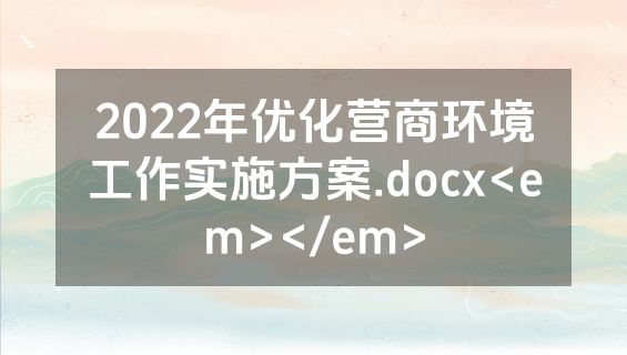 2022年优化营商环境工作实施方案.docx<em></em>