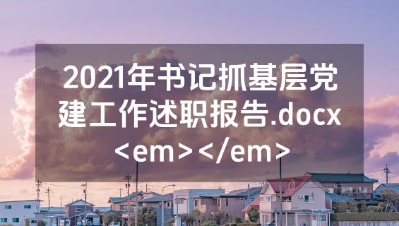2021年书记抓基层党建工作述职报告.docx<em></em>