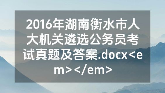 2016年湖南衡水市人大机关遴选公务员考试真题及答案.docx<em></em>